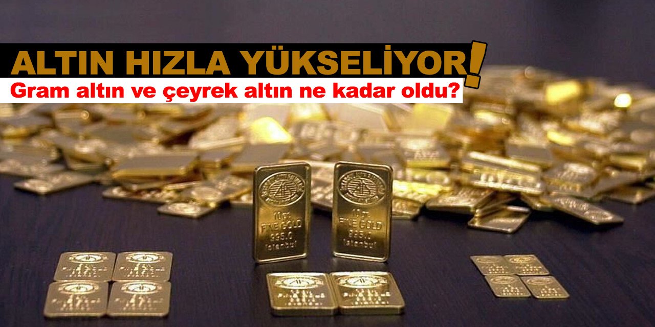 Altın hızla yükseliyor! Gram altın ve çeyrek altın ne kadar oldu?